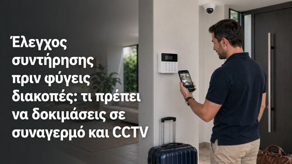 Έλεγχος συντήρησης πριν φύγεις διακοπές: τι πρέπει να δοκιμάσεις σε συναγερμό και CCTV